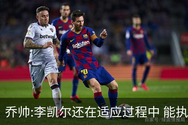 乔帅:李凯尔还在适应过程中 能执教他真的很棒